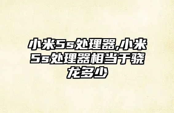 小米5s处理器,小米5s处理器相当于骁龙多少